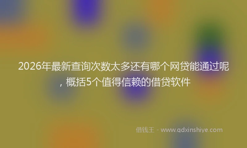 2026年最新查询次数太多还有哪个网贷能通过呢，概括5个值得信赖的借贷软件