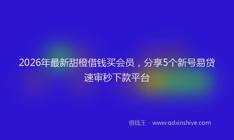 2026年最新甜橙借钱买会员，分享5个新号易贷速审秒下款平台