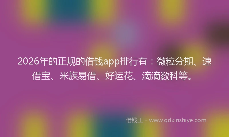 2026年的正规的借钱app排行有：微粒分期、速借宝、米族易借、好运花、滴滴数科等。
