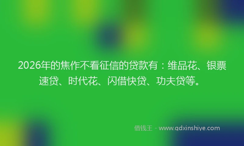 2026年的焦作不看征信的贷款有：维品花、银票速贷、时代花、闪借快贷、功夫贷等。