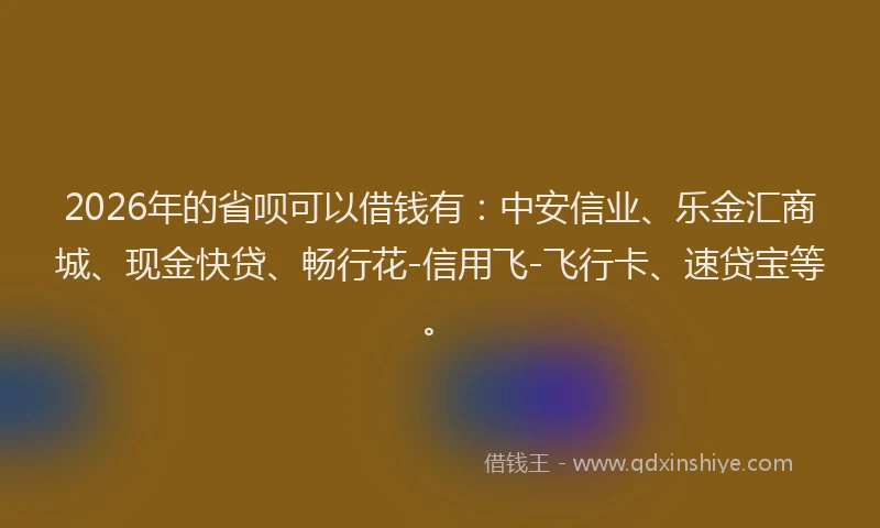 2026年的省呗可以借钱有：中安信业、乐金汇商城、现金快贷、畅行花-信用飞-飞行卡、速贷宝等。