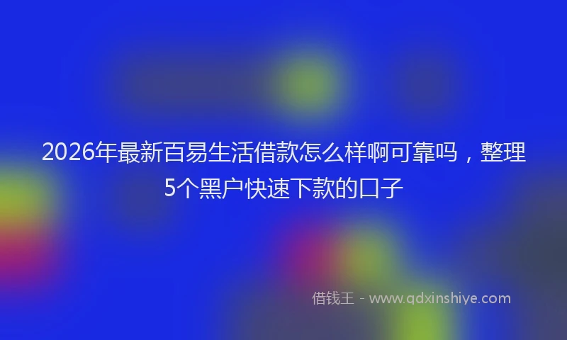2026年最新百易生活借款怎么样啊可靠吗，整理5个黑户快速下款的口子