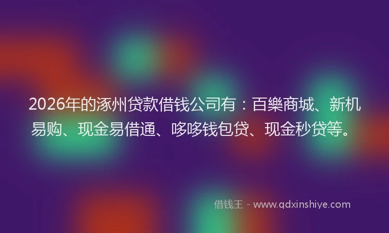 2026年的涿州贷款借钱公司有：百樂商城、新机易购、现金易借通、哆哆钱包贷、现金秒贷等。
