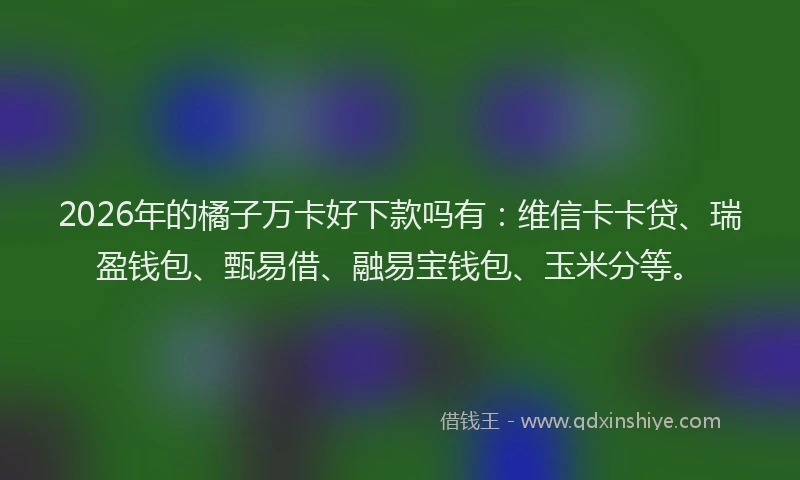 2026年的橘子万卡好下款吗有：维信卡卡贷、瑞盈钱包、甄易借、融易宝钱包、玉米分等。