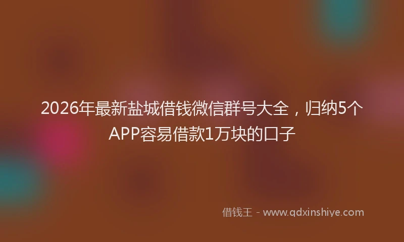 2026年最新盐城借钱微信群号大全，归纳5个APP容易借款1万块的口子