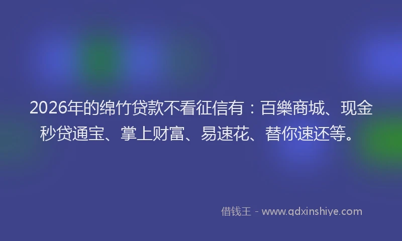 2026年的绵竹贷款不看征信有：百樂商城、现金秒贷通宝、掌上财富、易速花、替你速还等。