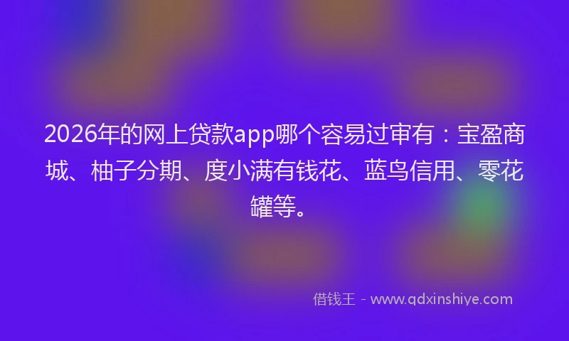 2026年的网上贷款app哪个容易过审有：宝盈商城、柚子分期、度小满有钱花、蓝鸟信用、零花罐等。