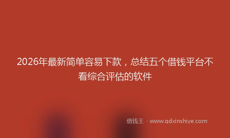 2026年最新简单容易下款，总结五个借钱平台不看综合评估的软件