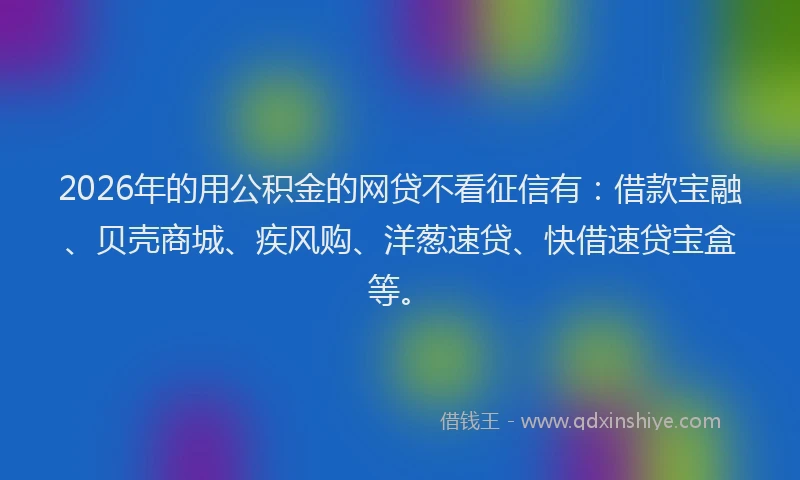 2026年的用公积金的网贷不看征信有：借款宝融、贝壳商城、疾风购、洋葱速贷、快借速贷宝盒等。