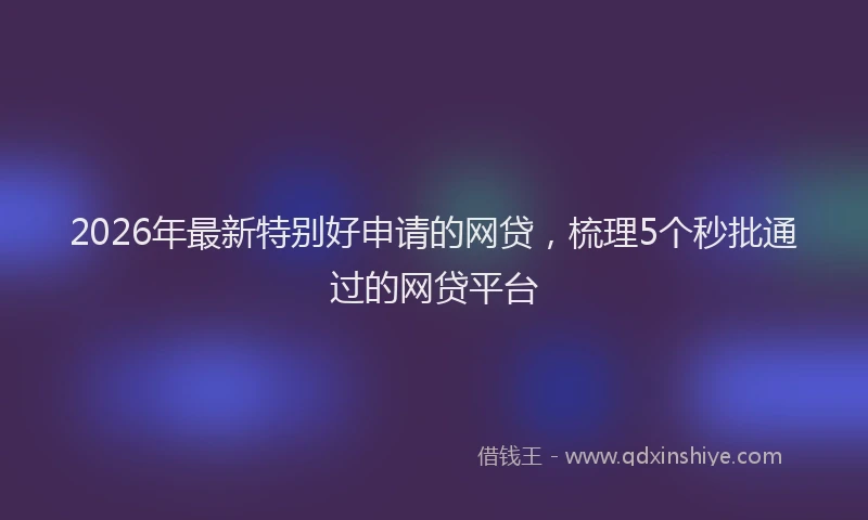2026年最新特别好申请的网贷，梳理5个秒批通过的网贷平台