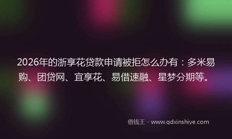 2026年的浙享花贷款申请被拒怎么办有：多米易购、团贷网、宜享花、易借速融、星梦分期等。