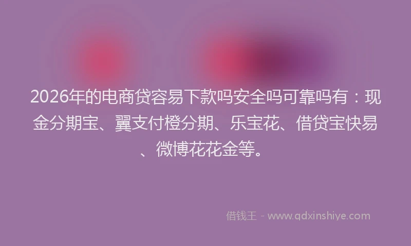 2026年的电商贷容易下款吗安全吗可靠吗有：现金分期宝、翼支付橙分期、乐宝花、借贷宝快易、微博花花金等。