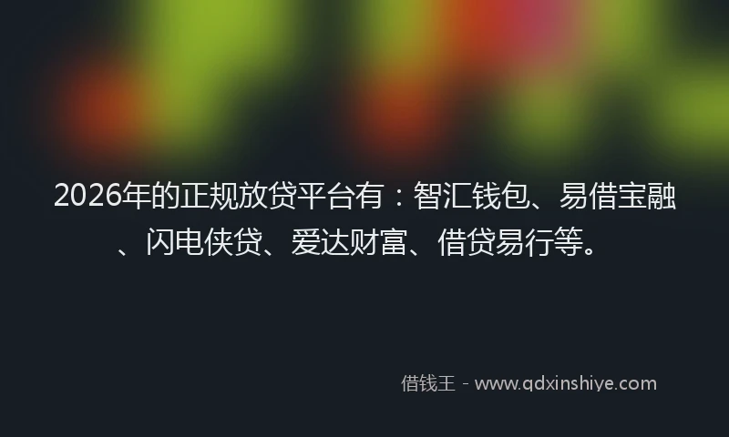 2026年的正规放贷平台有：智汇钱包、易借宝融、闪电侠贷、爱达财富、借贷易行等。