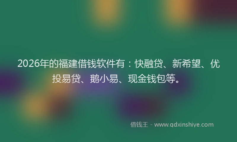 2026年的福建借钱软件有：快融贷、新希望、优投易贷、鹅小易、现金钱包等。