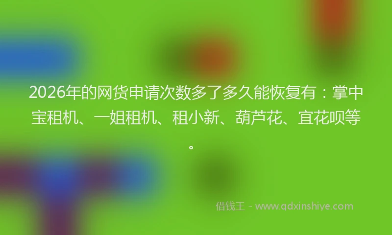 2026年的网货申请次数多了多久能恢复有：掌中宝租机、一姐租机、租小新、葫芦花、宜花呗等。
