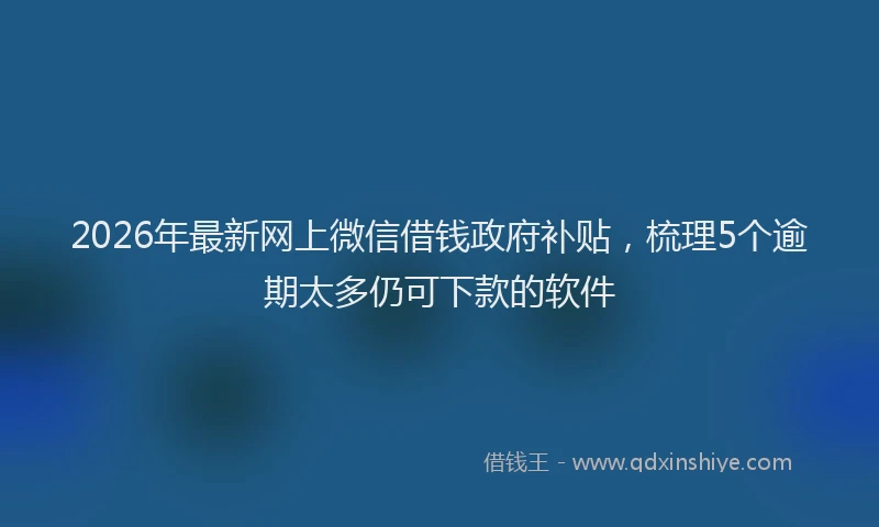 2026年最新网上微信借钱政府补贴，梳理5个逾期太多仍可下款的软件