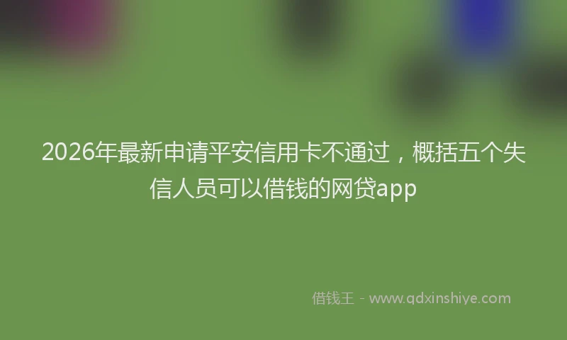 2026年最新申请平安信用卡不通过，概括五个失信人员可以借钱的网贷app