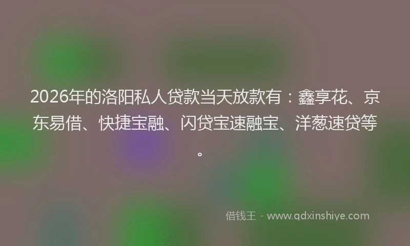 2026年的洛阳私人贷款当天放款有：鑫享花、京东易借、快捷宝融、闪贷宝速融宝、洋葱速贷等。