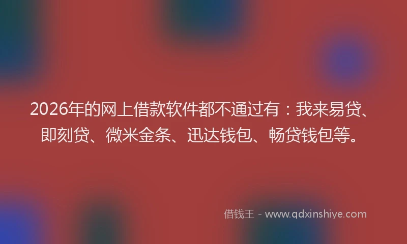 2026年的网上借款软件都不通过有：我来易贷、即刻贷、微米金条、迅达钱包、畅贷钱包等。