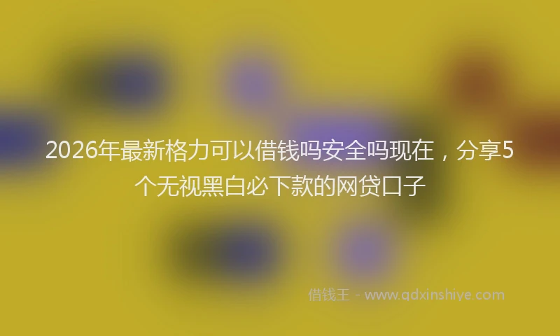 2026年最新格力可以借钱吗安全吗现在，分享5个无视黑白必下款的网贷口子