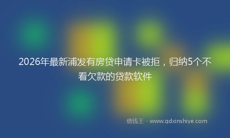 2026年最新浦发有房贷申请卡被拒，归纳5个不看欠款的贷款软件