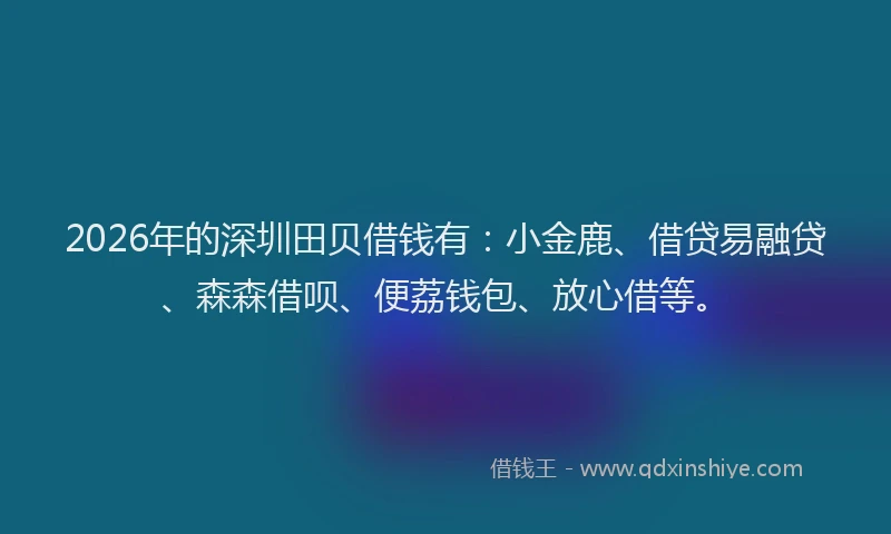 2026年的深圳田贝借钱有：小金鹿、借贷易融贷、森森借呗、便荔钱包、放心借等。