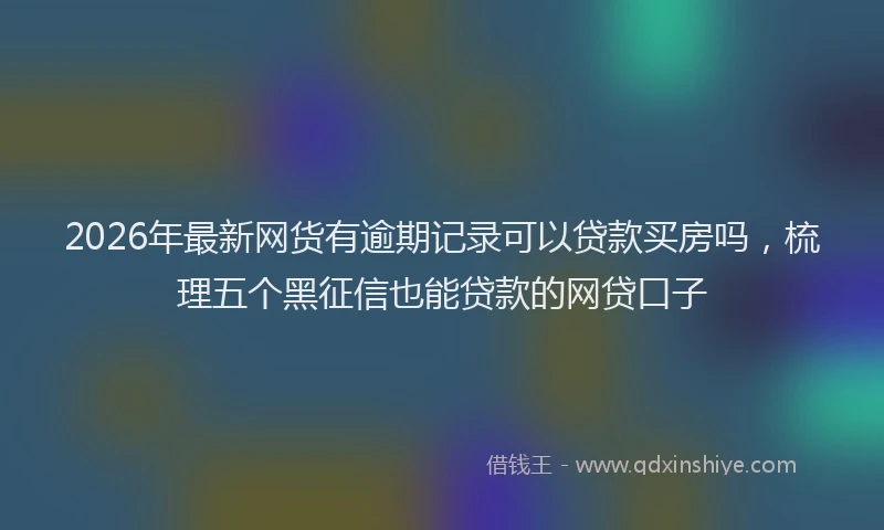 2026年最新网货有逾期记录可以贷款买房吗，梳理五个黑征信也能贷款的网贷口子