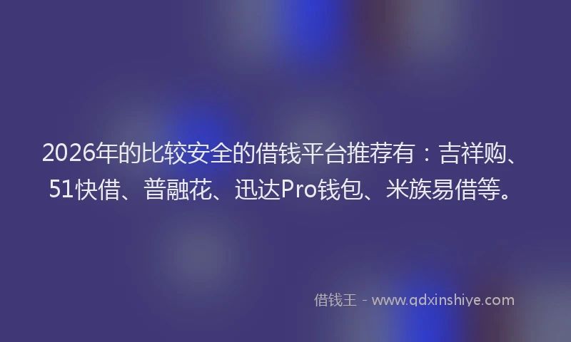 2026年的比较安全的借钱平台推荐有：吉祥购、51快借、普融花、迅达Pro钱包、米族易借等。