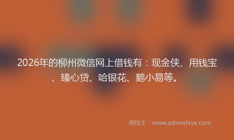 2026年的柳州微信网上借钱有：现金侠、用钱宝、臻心贷、哈银花、鹅小易等。