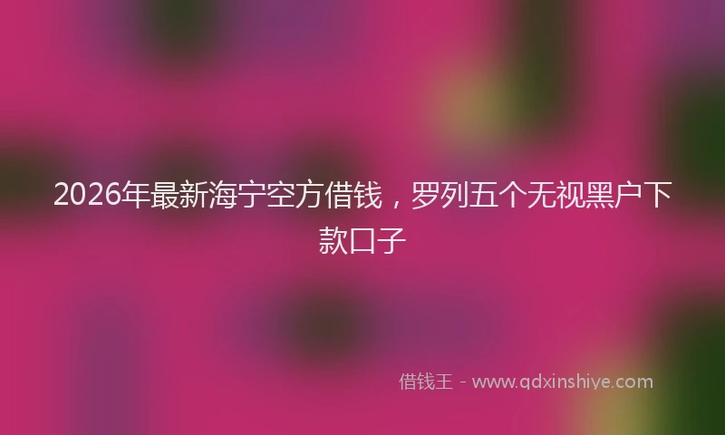 2026年最新海宁空方借钱，罗列五个无视黑户下款口子