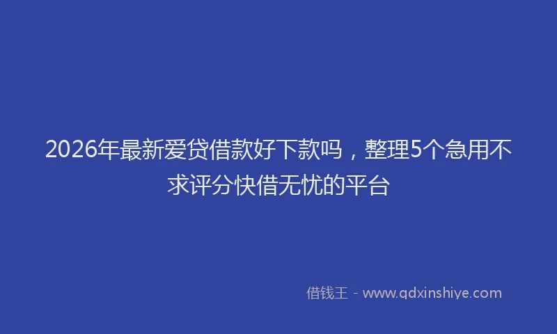 2026年最新爱贷借款好下款吗，整理5个急用不求评分快借无忧的平台