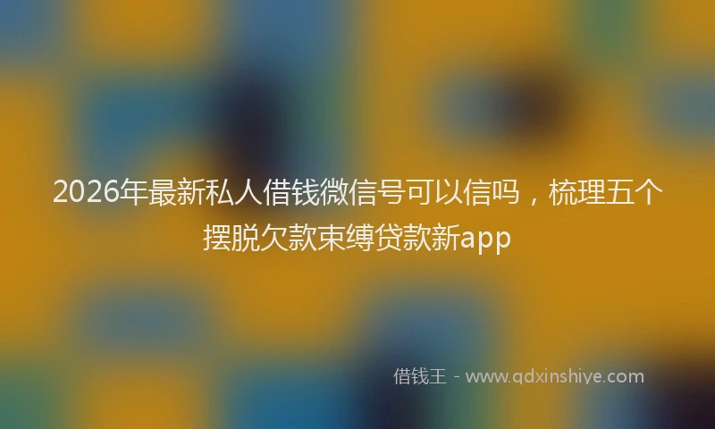 2026年最新私人借钱微信号可以信吗，梳理五个摆脱欠款束缚贷款新app