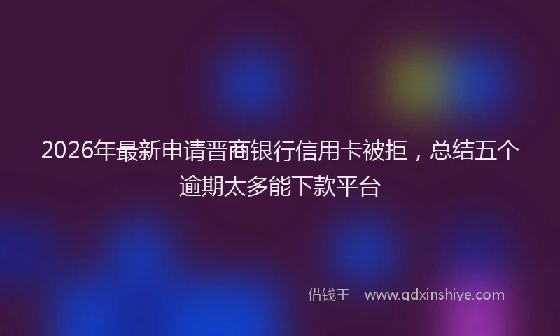 2026年最新申请晋商银行信用卡被拒，总结五个逾期太多能下款平台