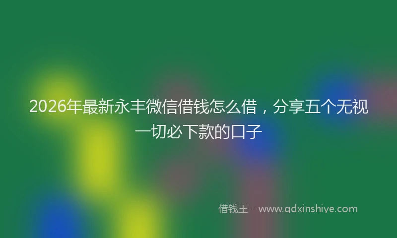 2026年最新永丰微信借钱怎么借，分享五个无视一切必下款的口子