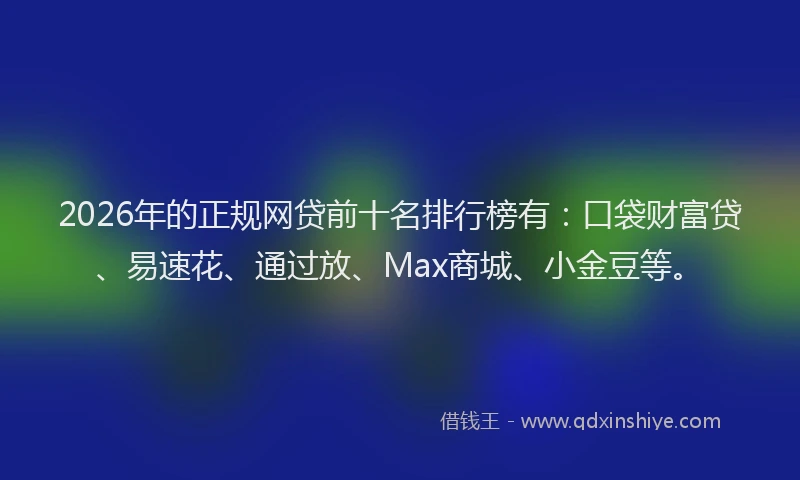 2026年的正规网贷前十名排行榜有：口袋财富贷、易速花、通过放、Max商城、小金豆等。