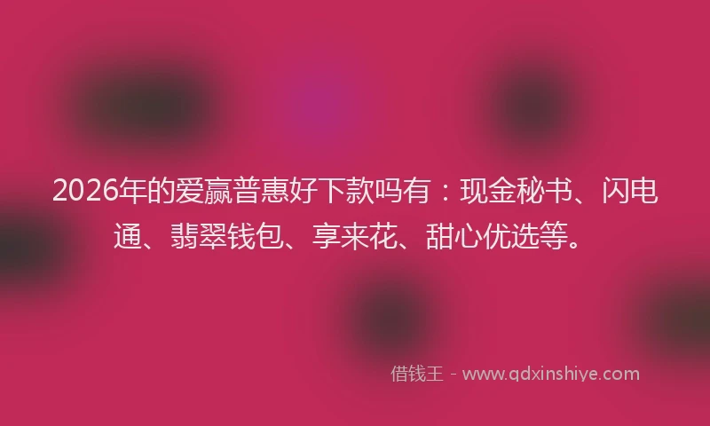 2026年的爱赢普惠好下款吗有：现金秘书、闪电通、翡翠钱包、享来花、甜心优选等。