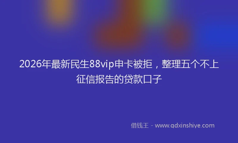 2026年最新民生88vip申卡被拒，整理五个不上征信报告的贷款口子