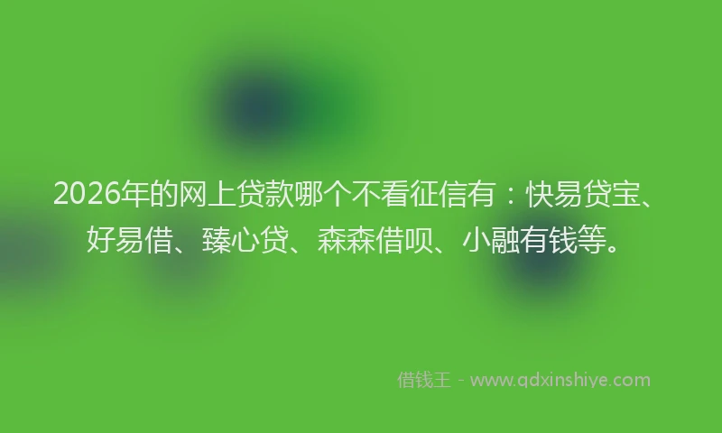 2026年的网上贷款哪个不看征信有：快易贷宝、好易借、臻心贷、森森借呗、小融有钱等。