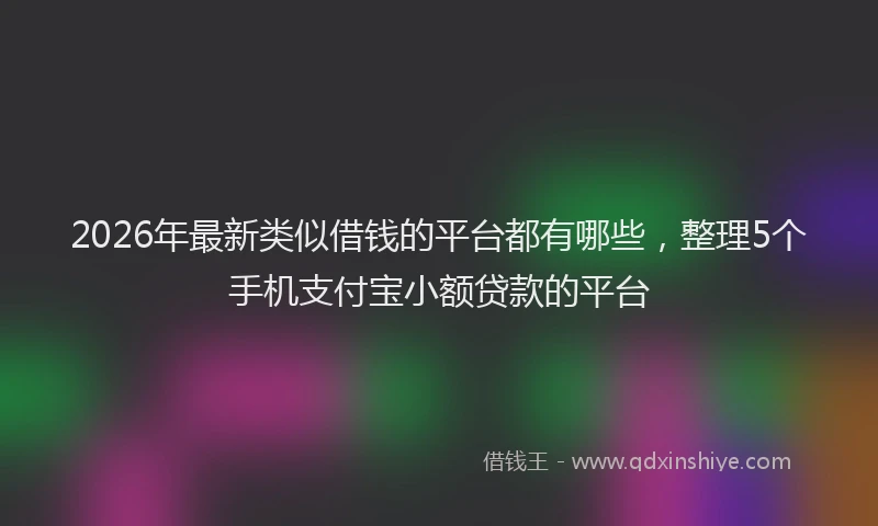 2026年最新类似借钱的平台都有哪些，整理5个手机支付宝小额贷款的平台
