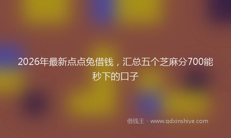 2026年最新点点兔借钱，汇总五个芝麻分700能秒下的口子