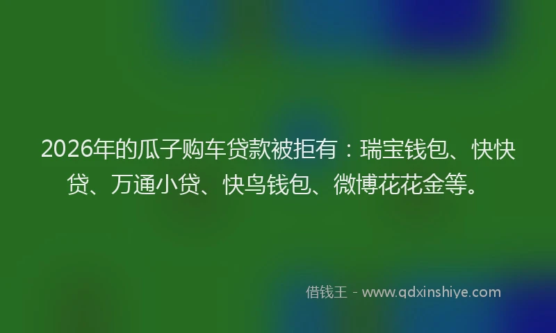 2026年的瓜子购车贷款被拒有：瑞宝钱包、快快贷、万通小贷、快鸟钱包、微博花花金等。