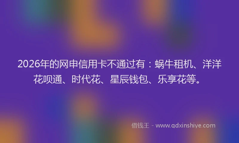 2026年的网申信用卡不通过有：蜗牛租机、洋洋花呗通、时代花、星辰钱包、乐享花等。
