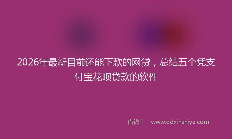 2026年最新目前还能下款的网贷，总结五个凭支付宝花呗贷款的软件