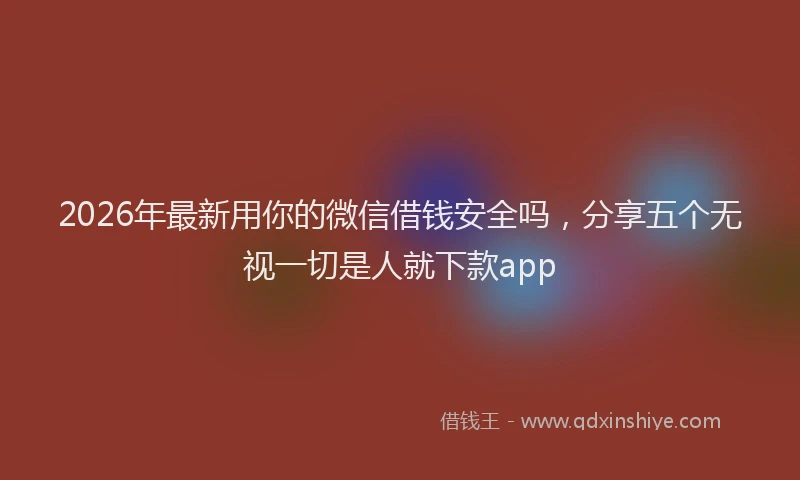 2026年最新用你的微信借钱安全吗，分享五个无视一切是人就下款app