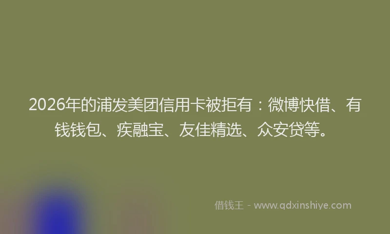 2026年的浦发美团信用卡被拒有：微博快借、有钱钱包、疾融宝、友佳精选、众安贷等。
