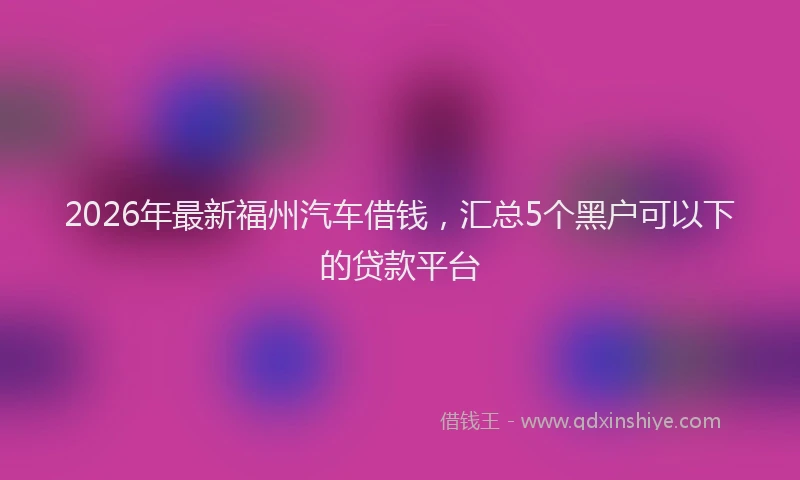 2026年最新福州汽车借钱，汇总5个黑户可以下的贷款平台