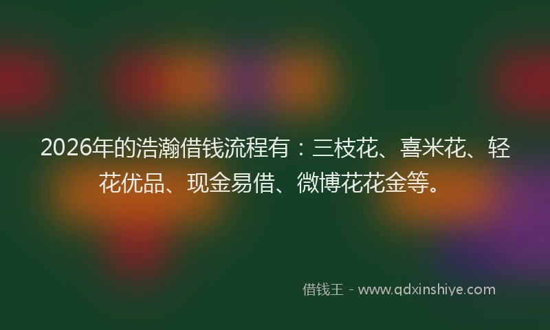 2026年的浩瀚借钱流程有：三枝花、喜米花、轻花优品、现金易借、微博花花金等。