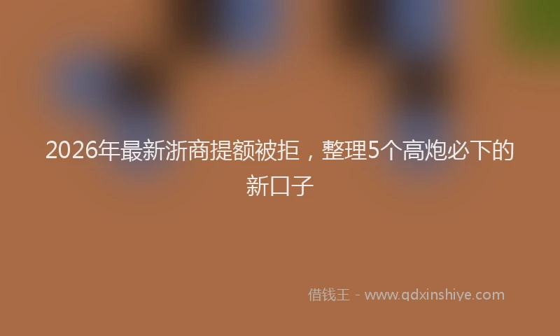 2026年最新浙商提额被拒，整理5个高炮必下的新口子