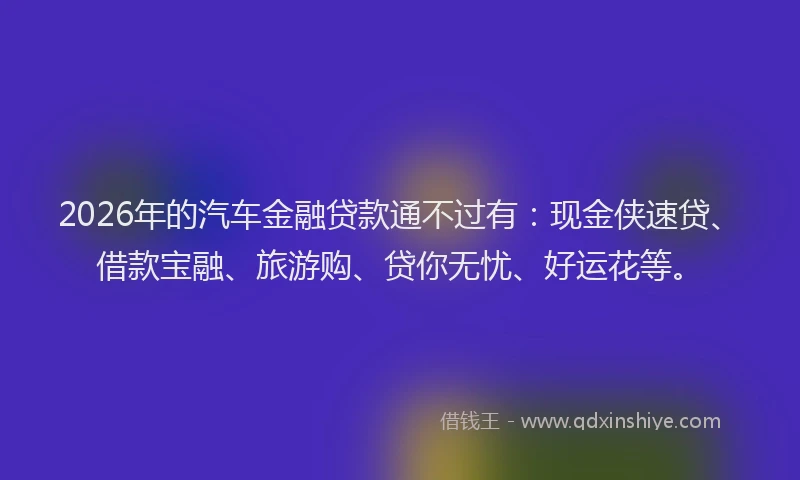 2026年的汽车金融贷款通不过有：现金侠速贷、借款宝融、旅游购、贷你无忧、好运花等。