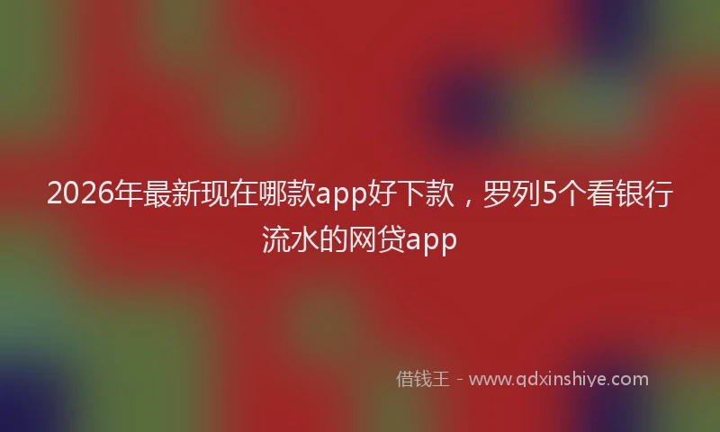 2026年最新现在哪款app好下款，罗列5个看银行流水的网贷app